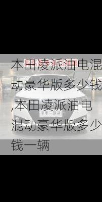 本田凌派油电混动豪华版多少钱,本田凌派油电混动豪华版多少钱一辆