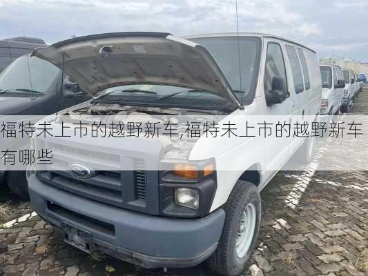 福特未上市的越野新车,福特未上市的越野新车有哪些