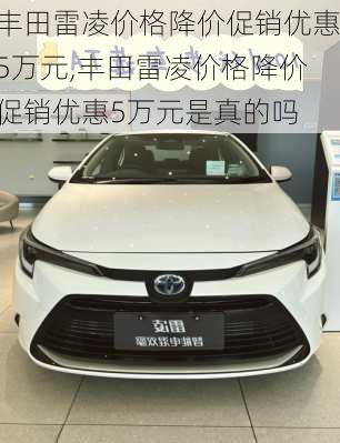 丰田雷凌价格降价促销优惠5万元,丰田雷凌价格降价促销优惠5万元是真的吗