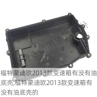 福特蒙迪欧2013款变速箱有没有油底壳,福特蒙迪欧2013款变速箱有没有油底壳的