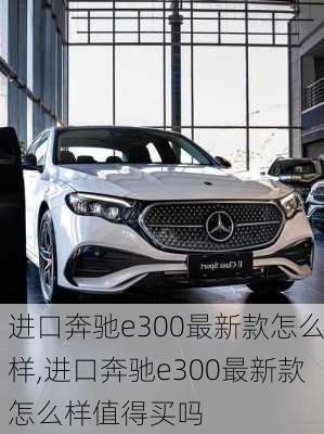 进口奔驰e300最新款怎么样,进口奔驰e300最新款怎么样值得买吗