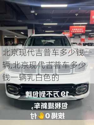 北京现代吉普车多少钱一辆,北京现代吉普车多少钱一辆乳白色的