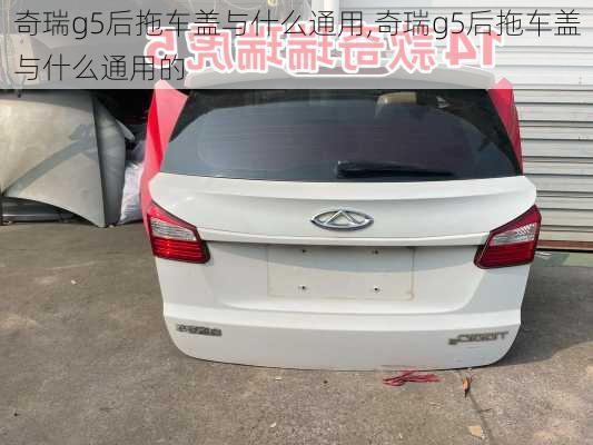 奇瑞g5后拖车盖与什么通用,奇瑞g5后拖车盖与什么通用的