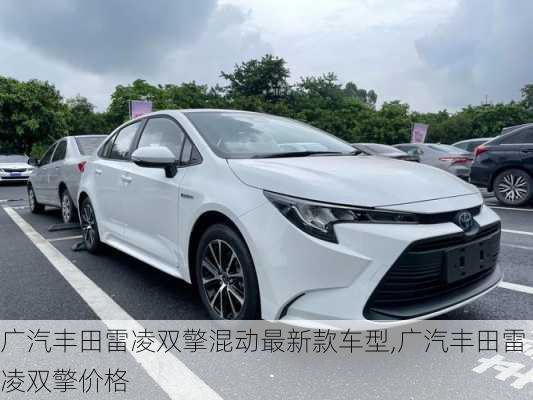 广汽丰田雷凌双擎混动最新款车型,广汽丰田雷凌双擎价格