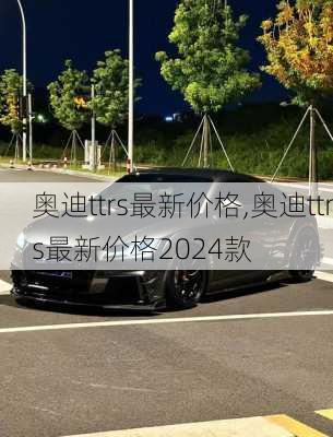 奥迪ttrs最新价格,奥迪ttrs最新价格2024款