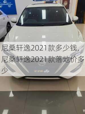 尼桑轩逸2021款多少钱,尼桑轩逸2021款落地价多少